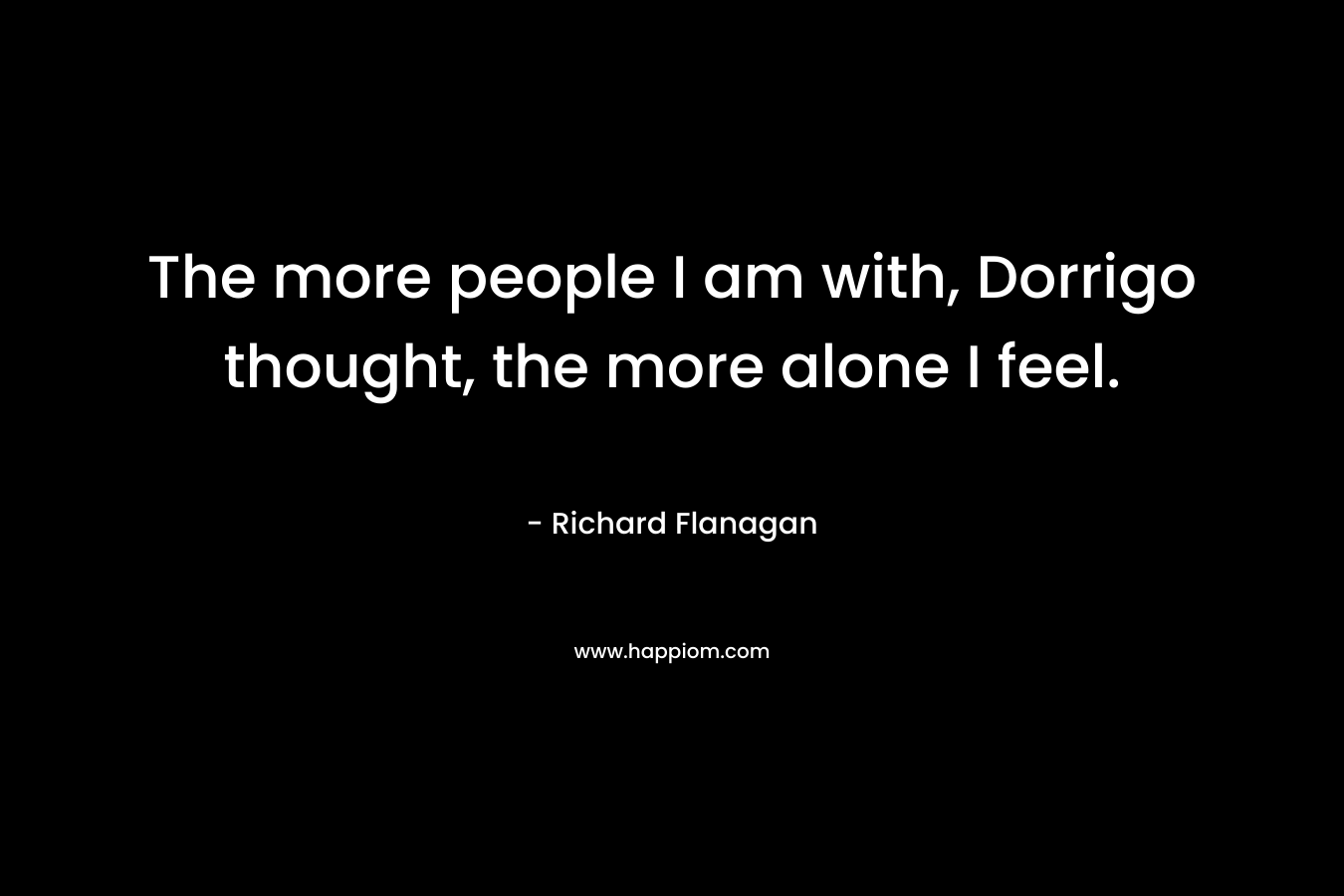 The more people I am with, Dorrigo thought, the more alone I feel.