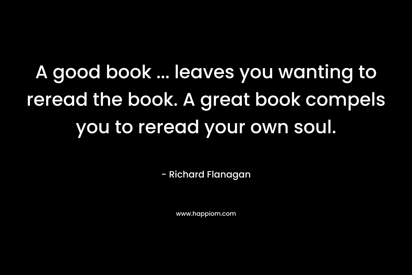 A good book ... leaves you wanting to reread the book. A great book compels you to reread your own soul.