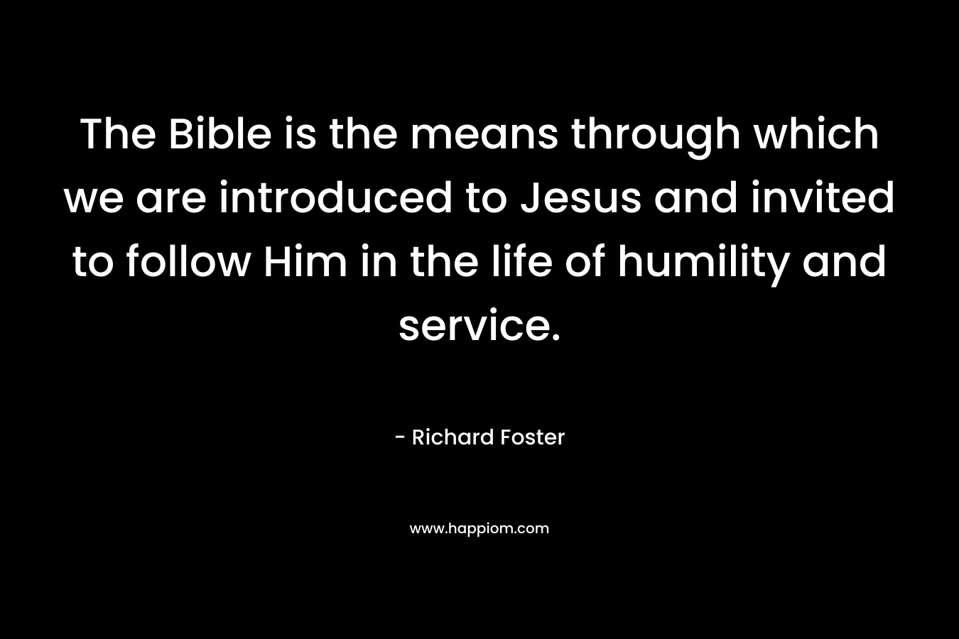 The Bible is the means through which we are introduced to Jesus and invited to follow Him in the life of humility and service. – Richard Foster