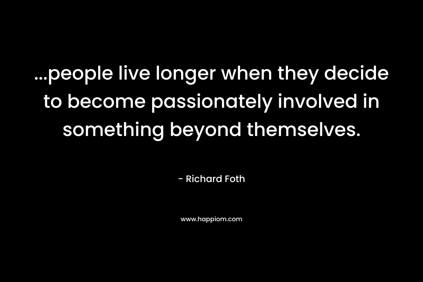 ...people live longer when they decide to become passionately involved in something beyond themselves.