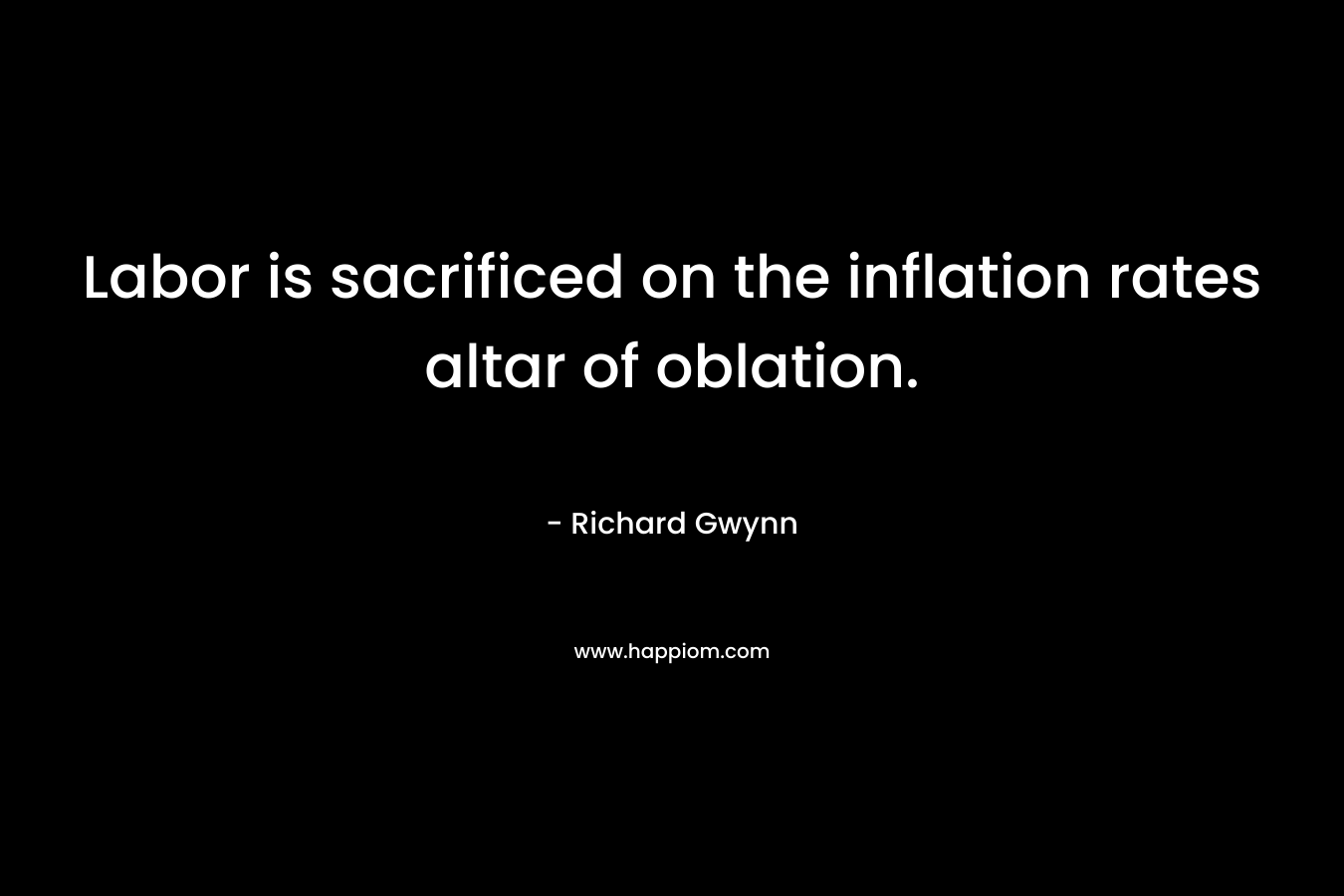 Labor is sacrificed on the inflation rates altar of oblation. – Richard Gwynn