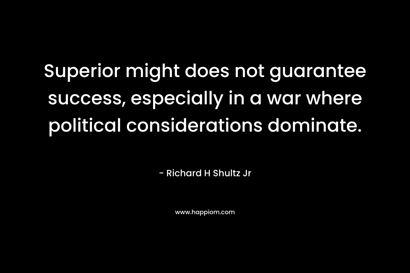 Superior might does not guarantee success, especially in a war where political considerations dominate. – Richard H Shultz Jr