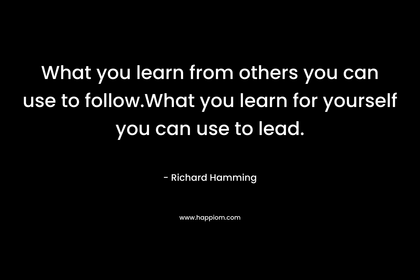 What you learn from others you can use to follow.What you learn for yourself you can use to lead. – Richard Hamming