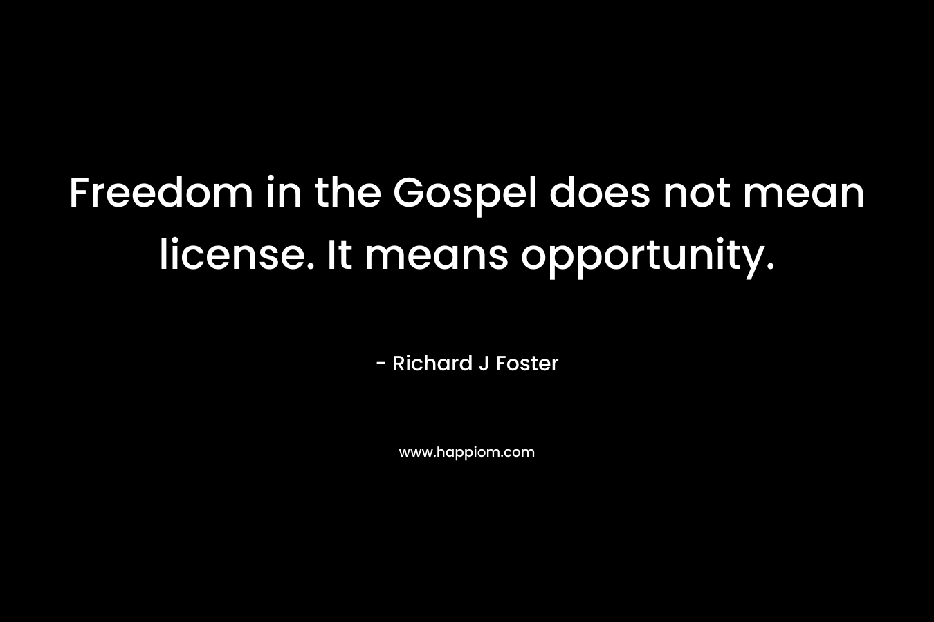 Freedom in the Gospel does not mean license. It means opportunity. – Richard J Foster