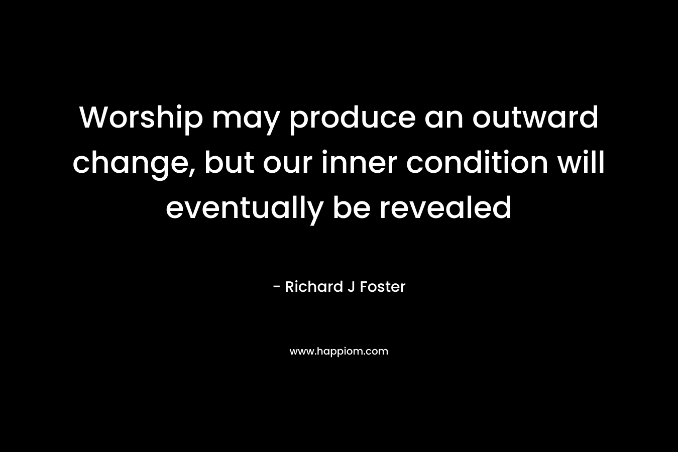 Worship may produce an outward change, but our inner condition will eventually be revealed – Richard J Foster