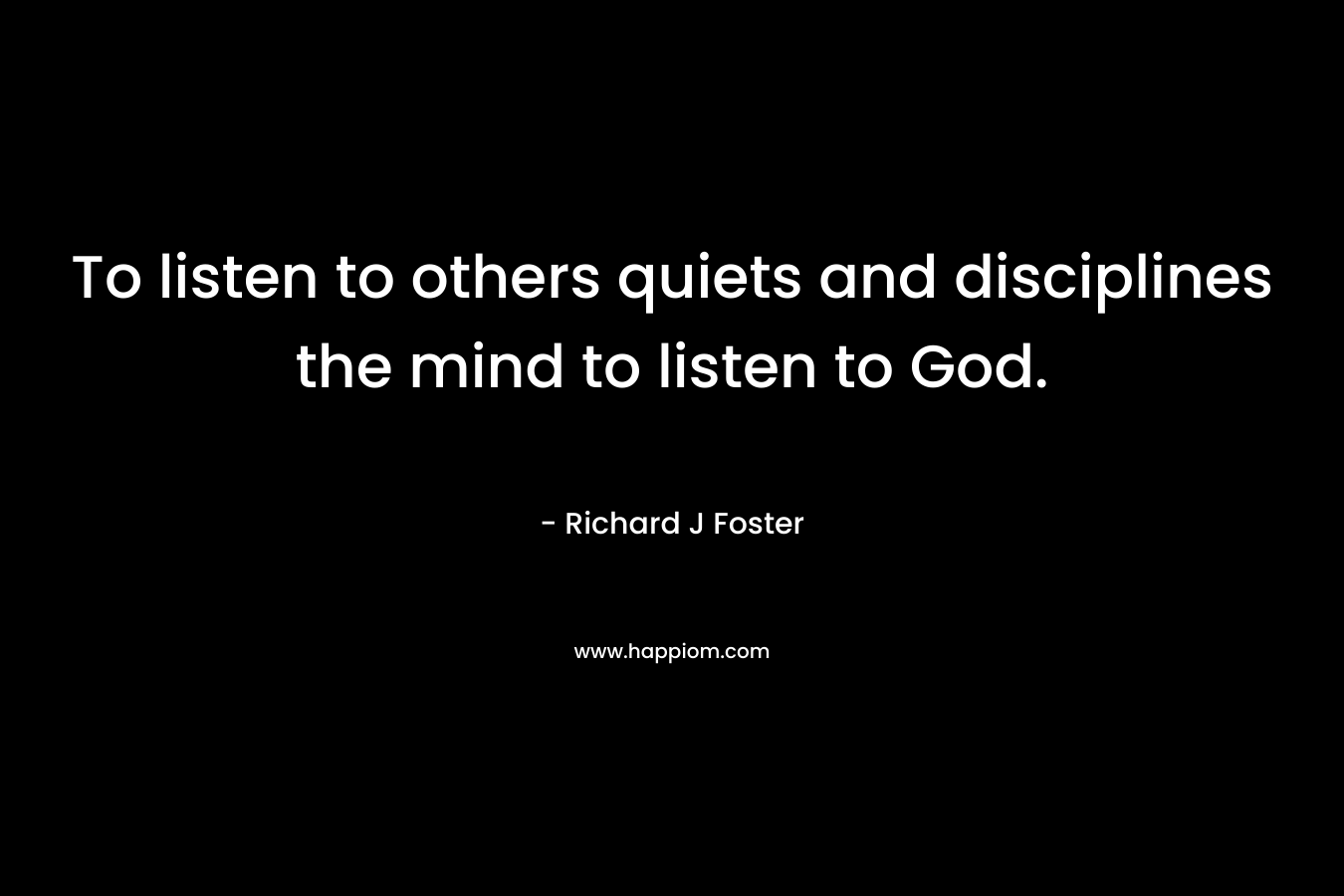 To listen to others quiets and disciplines the mind to listen to God.