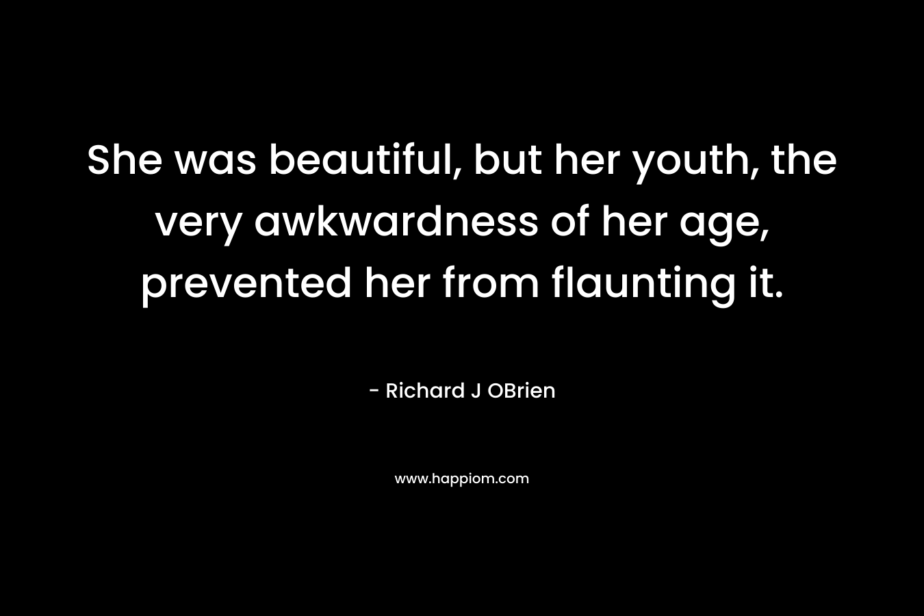 She was beautiful, but her youth, the very awkwardness of her age, prevented her from flaunting it. – Richard J  OBrien