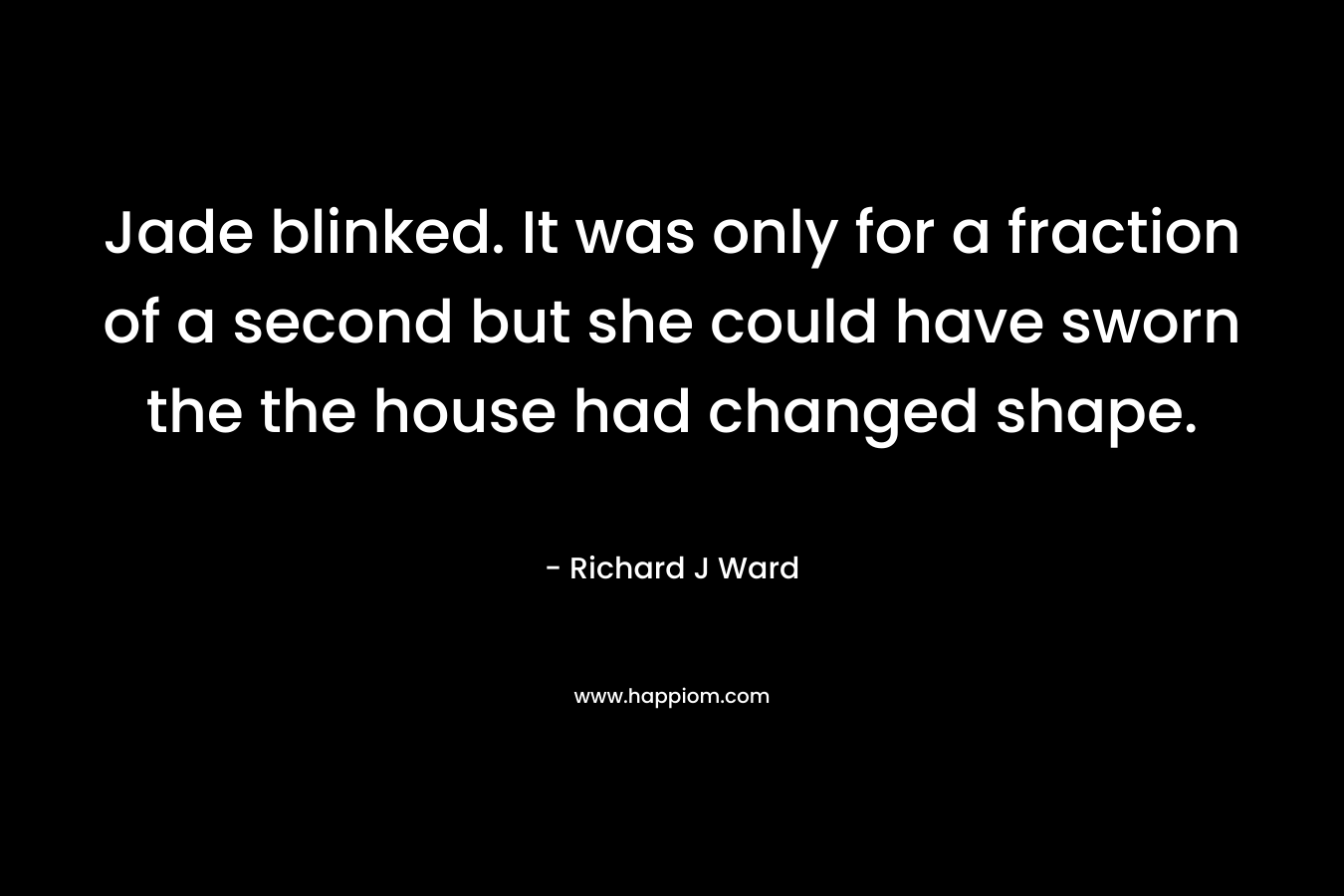 Jade blinked. It was only for a fraction of a second but she could have sworn the the house had changed shape. – Richard J Ward
