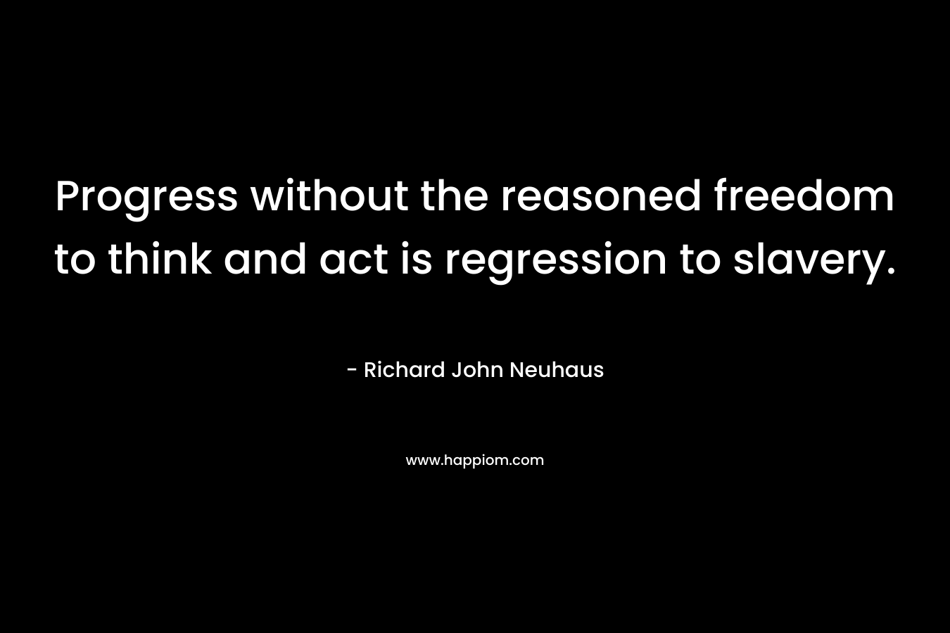 Progress without the reasoned freedom to think and act is regression to slavery. – Richard John Neuhaus