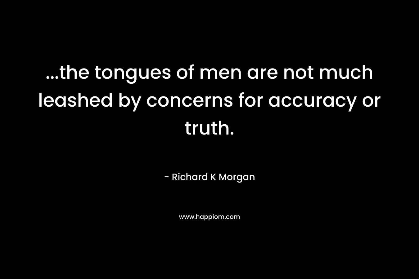 …the tongues of men are not much leashed by concerns for accuracy or truth. – Richard K Morgan