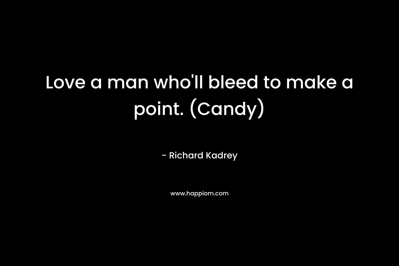 Love a man who'll bleed to make a point. (Candy)