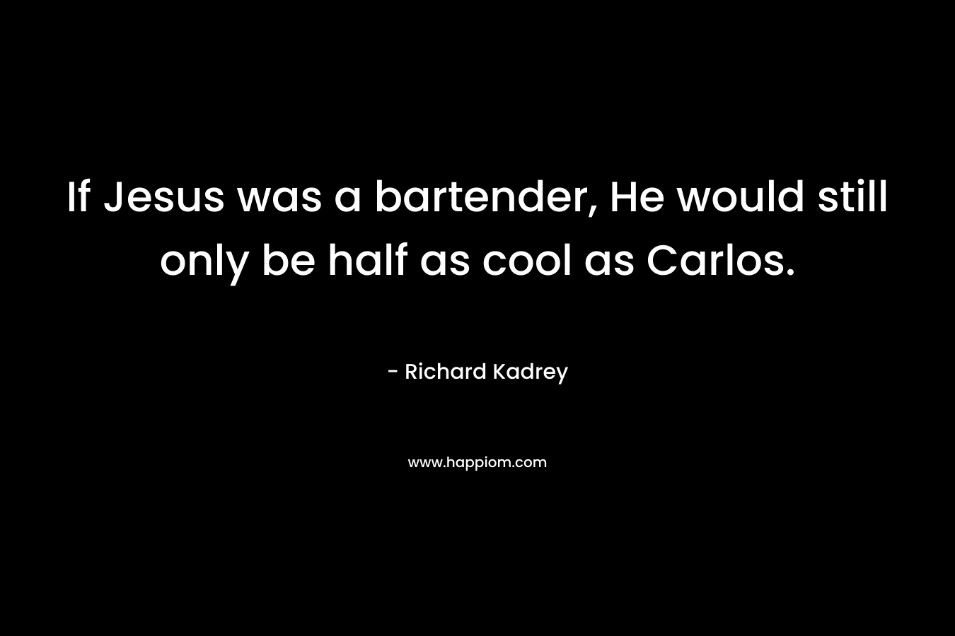 If Jesus was a bartender, He would still only be half as cool as Carlos. – Richard Kadrey