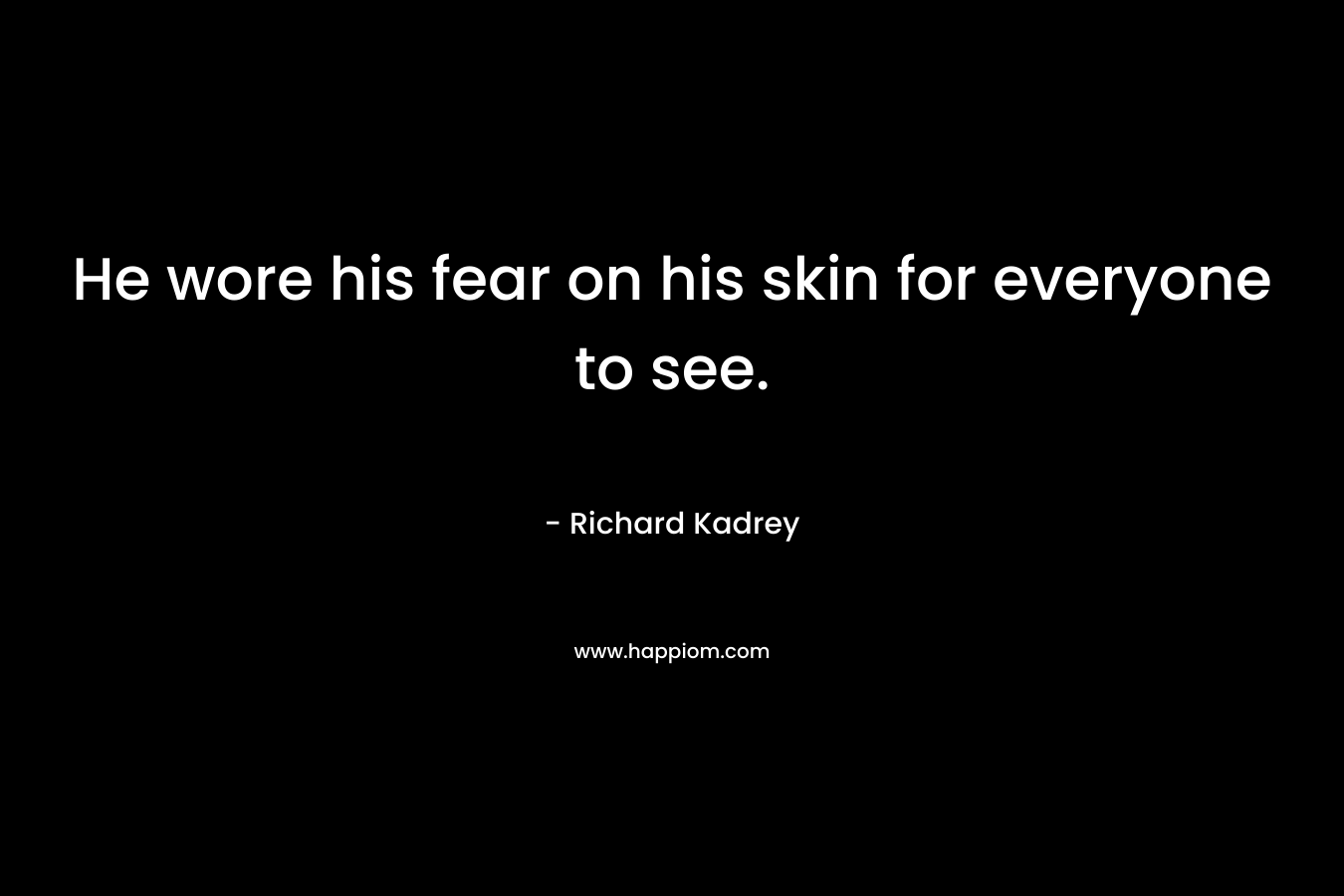 He wore his fear on his skin for everyone to see. – Richard Kadrey