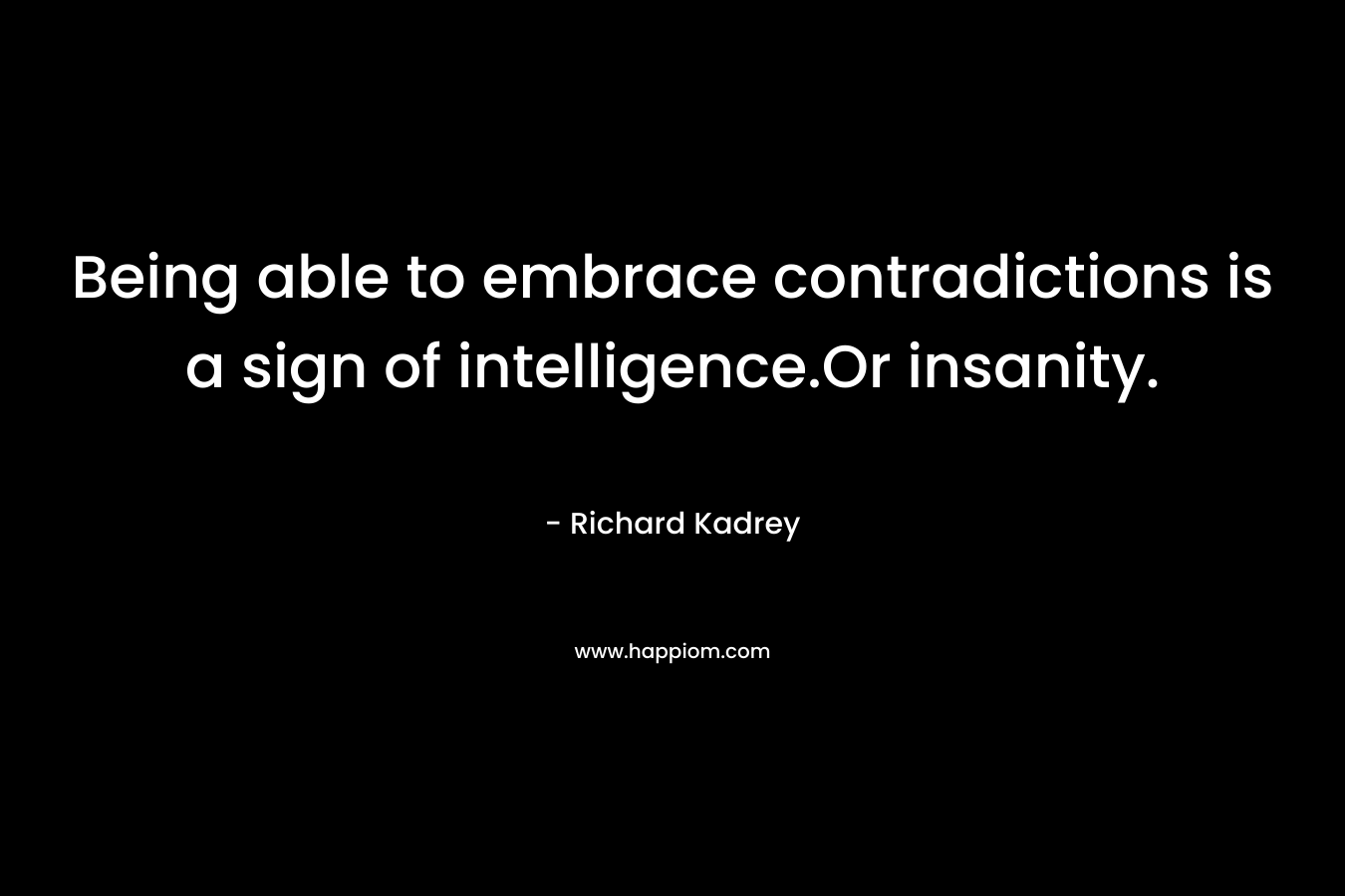 Being able to embrace contradictions is a sign of intelligence.Or insanity. – Richard Kadrey