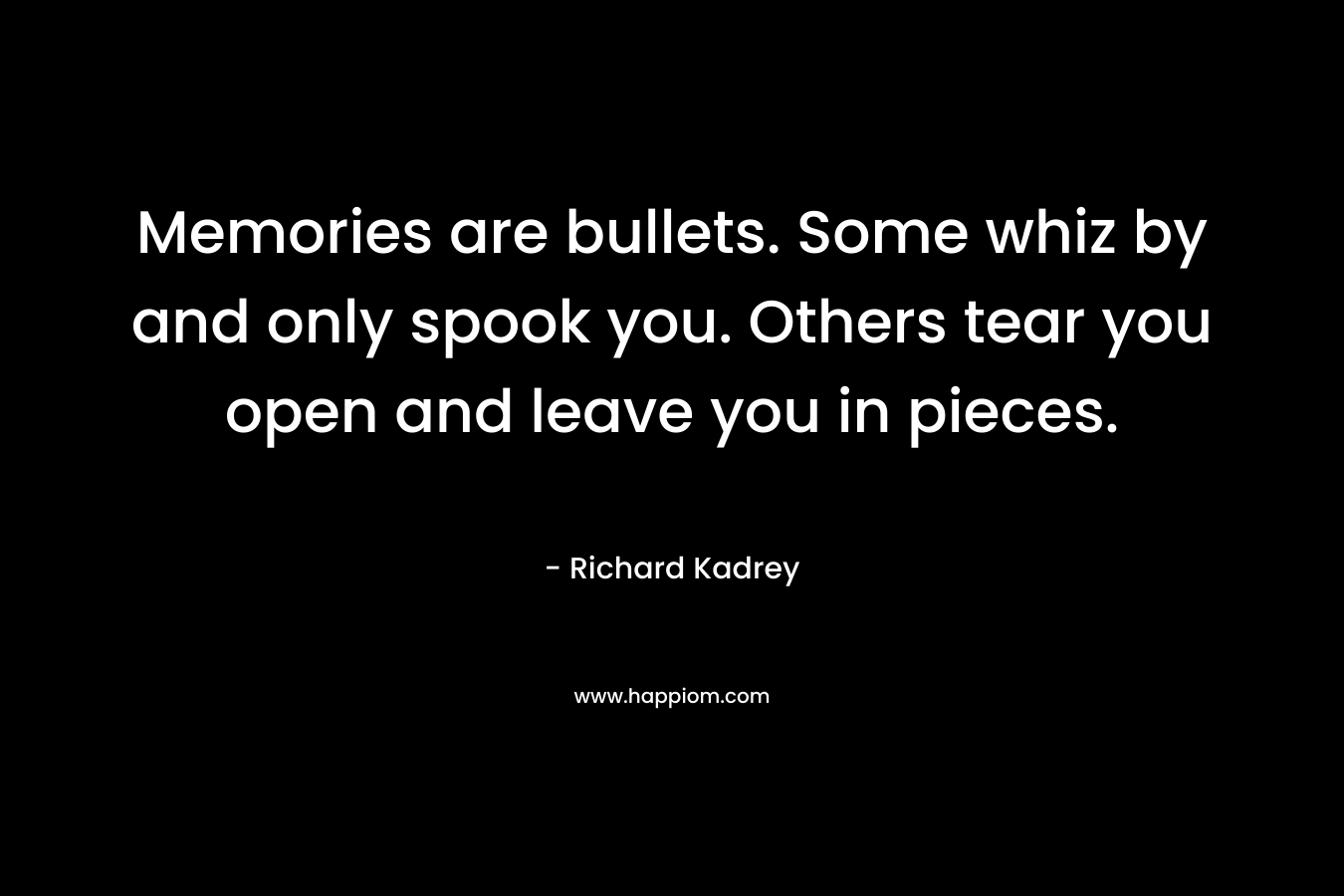 Memories are bullets. Some whiz by and only spook you. Others tear you open and leave you in pieces. – Richard Kadrey