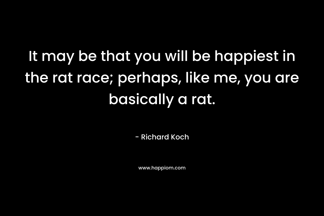 It may be that you will be happiest in the rat race; perhaps, like me, you are basically a rat. – Richard Koch