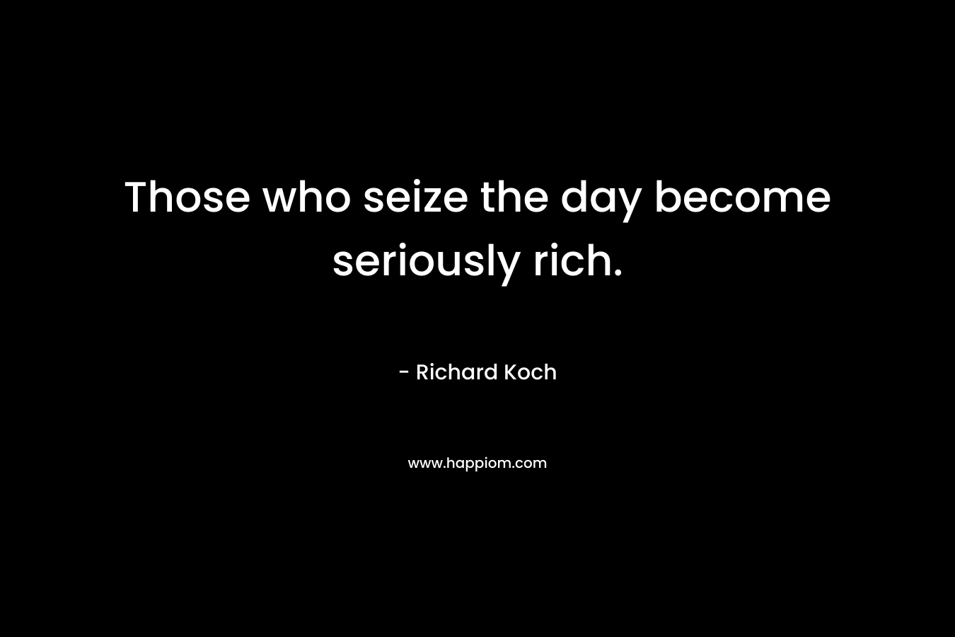 Those who seize the day become seriously rich.