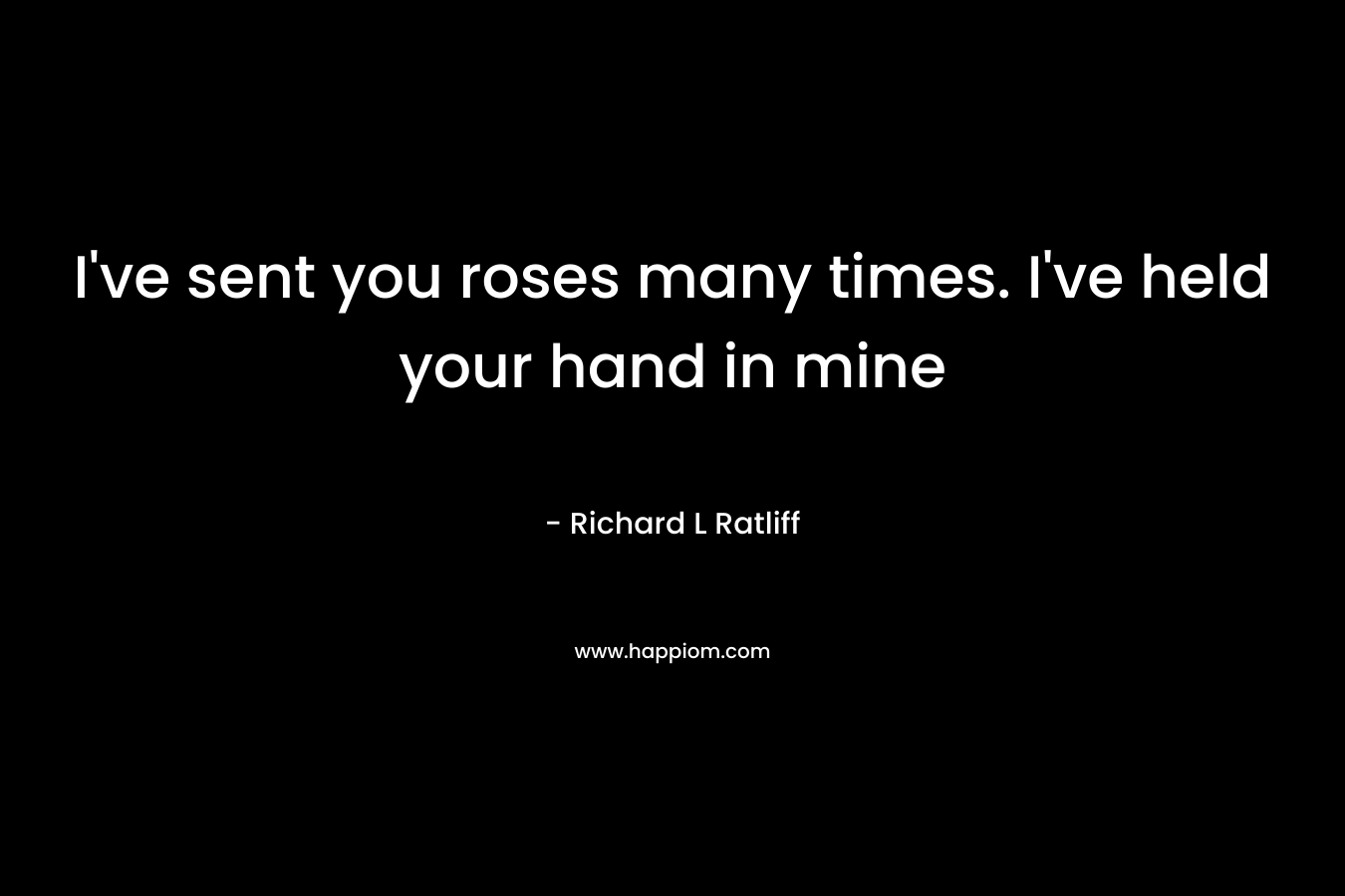 I’ve sent you roses many times. I’ve held your hand in mine – Richard L  Ratliff