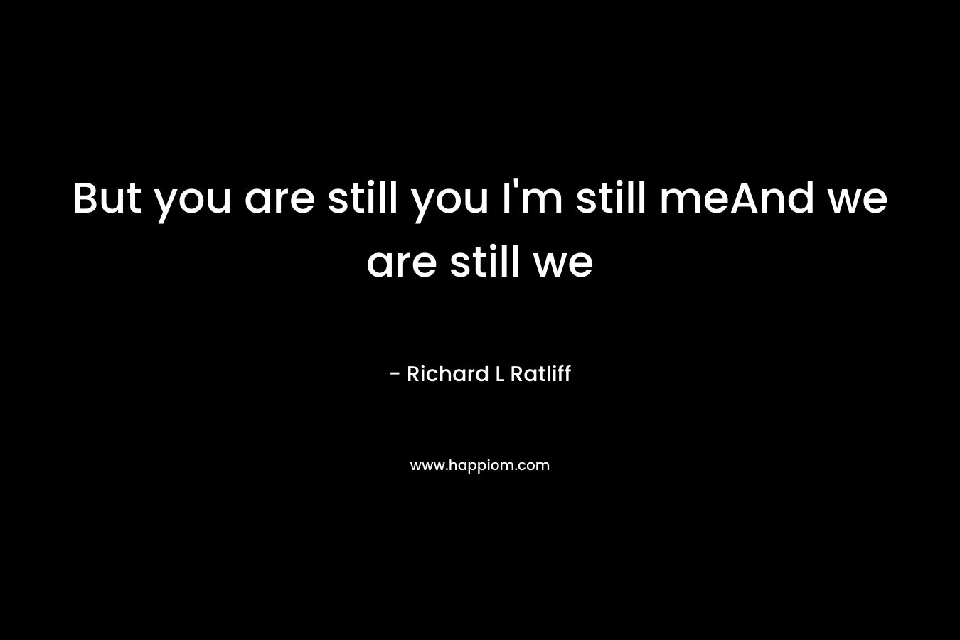 But you are still you I’m still meAnd we are still we – Richard L  Ratliff
