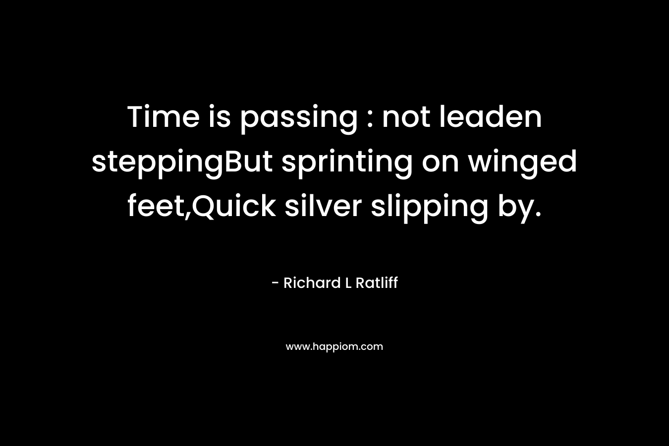 Time is passing : not leaden steppingBut sprinting on winged feet,Quick silver slipping by.