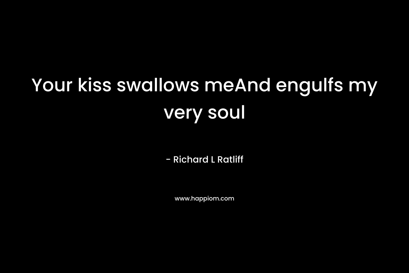 Your kiss swallows meAnd engulfs my very soul – Richard L  Ratliff