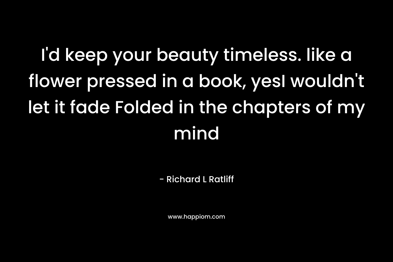 I'd keep your beauty timeless. like a flower pressed in a book, yesI wouldn't let it fade Folded in the chapters of my mind