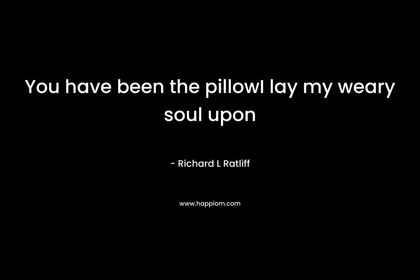 You have been the pillowI lay my weary soul upon