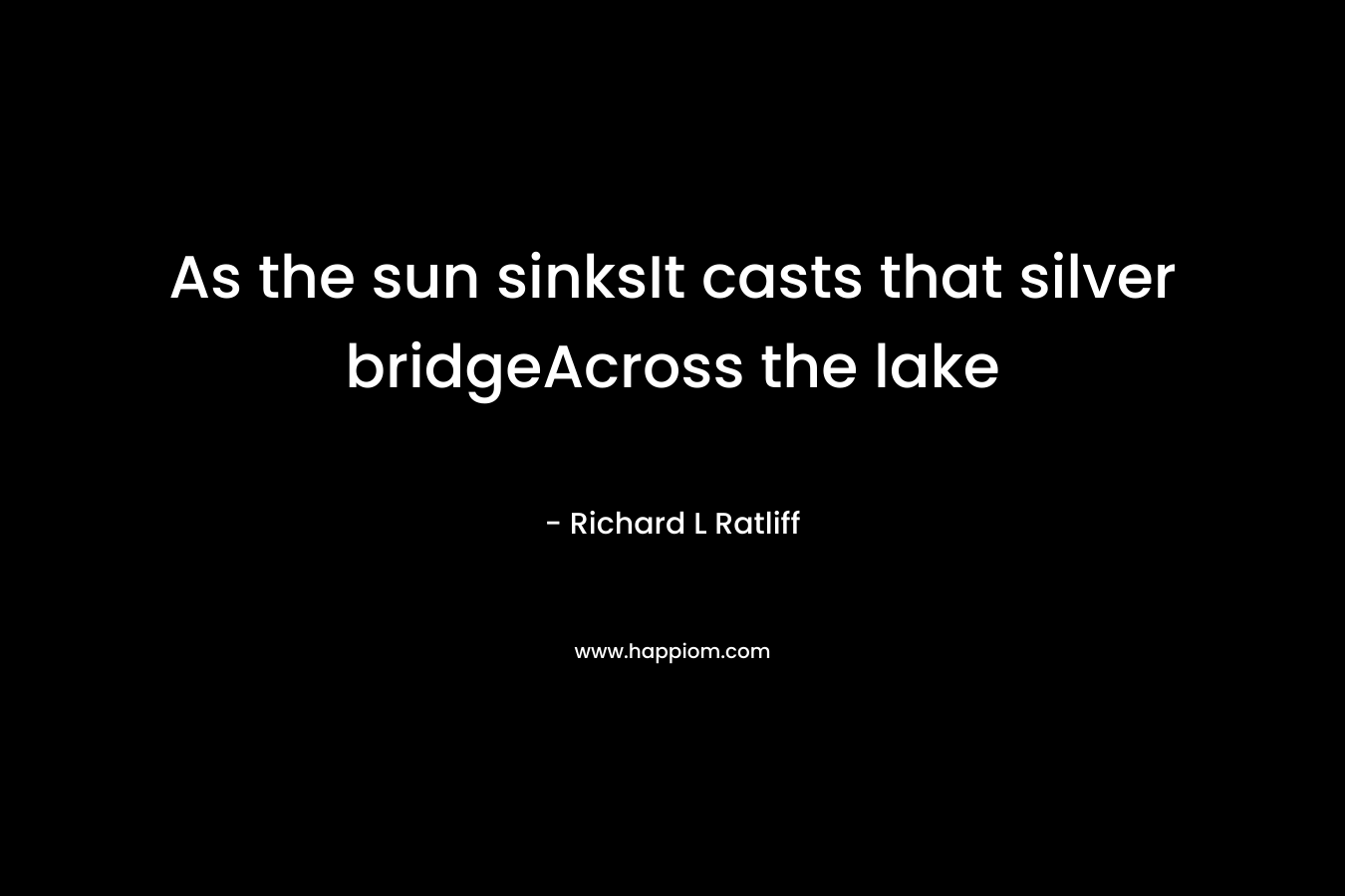 As the sun sinksIt casts that silver bridgeAcross the lake – Richard L  Ratliff