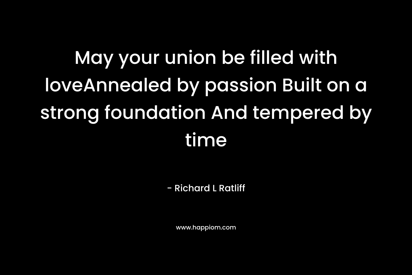 May your union be filled with loveAnnealed by passion Built on a strong foundation And tempered by time