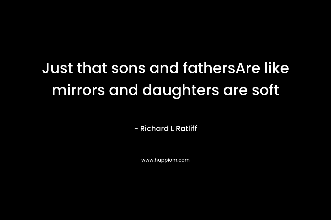 Just that sons and fathersAre like mirrors and daughters are soft
