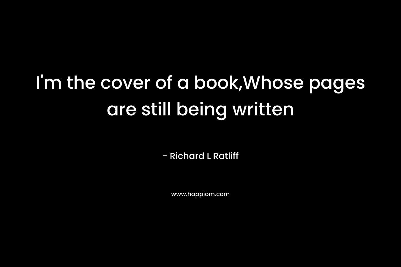 I’m the cover of a book,Whose pages are still being written – Richard L  Ratliff