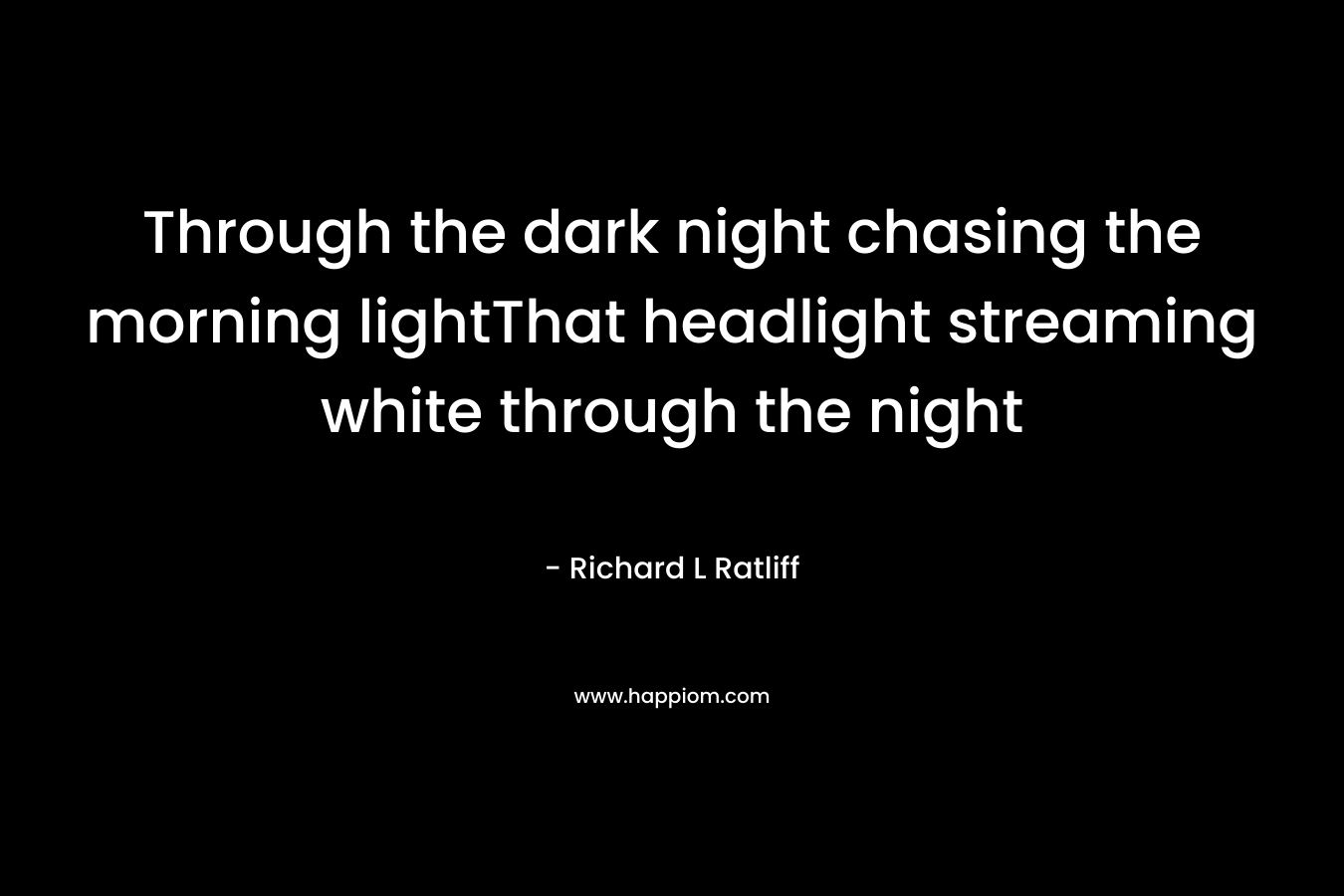 Through the dark night chasing the morning lightThat headlight streaming white through the night