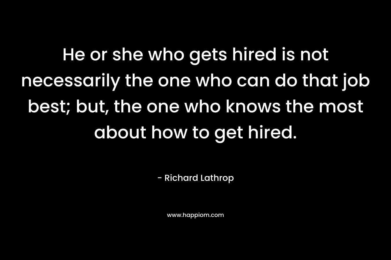 He or she who gets hired is not necessarily the one who can do that job best; but, the one who knows the most about how to get hired.