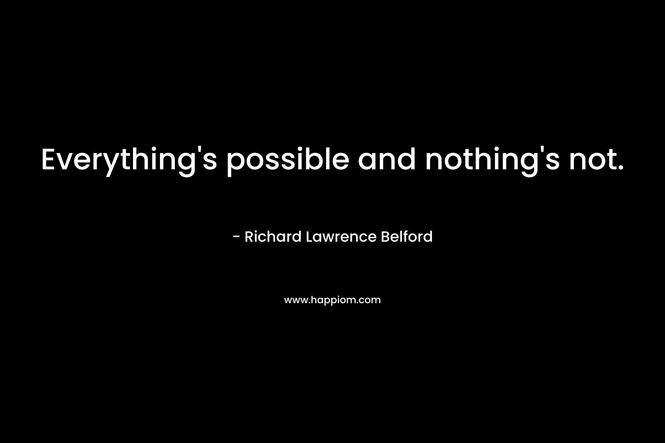 Everything’s possible and nothing’s not. – Richard Lawrence Belford