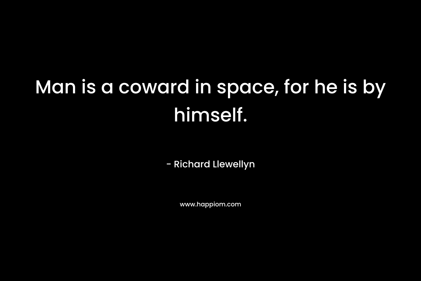 Man is a coward in space, for he is by himself.
