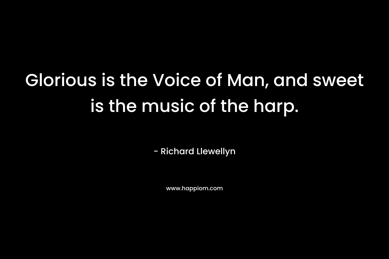 Glorious is the Voice of Man, and sweet is the music of the harp. – Richard Llewellyn