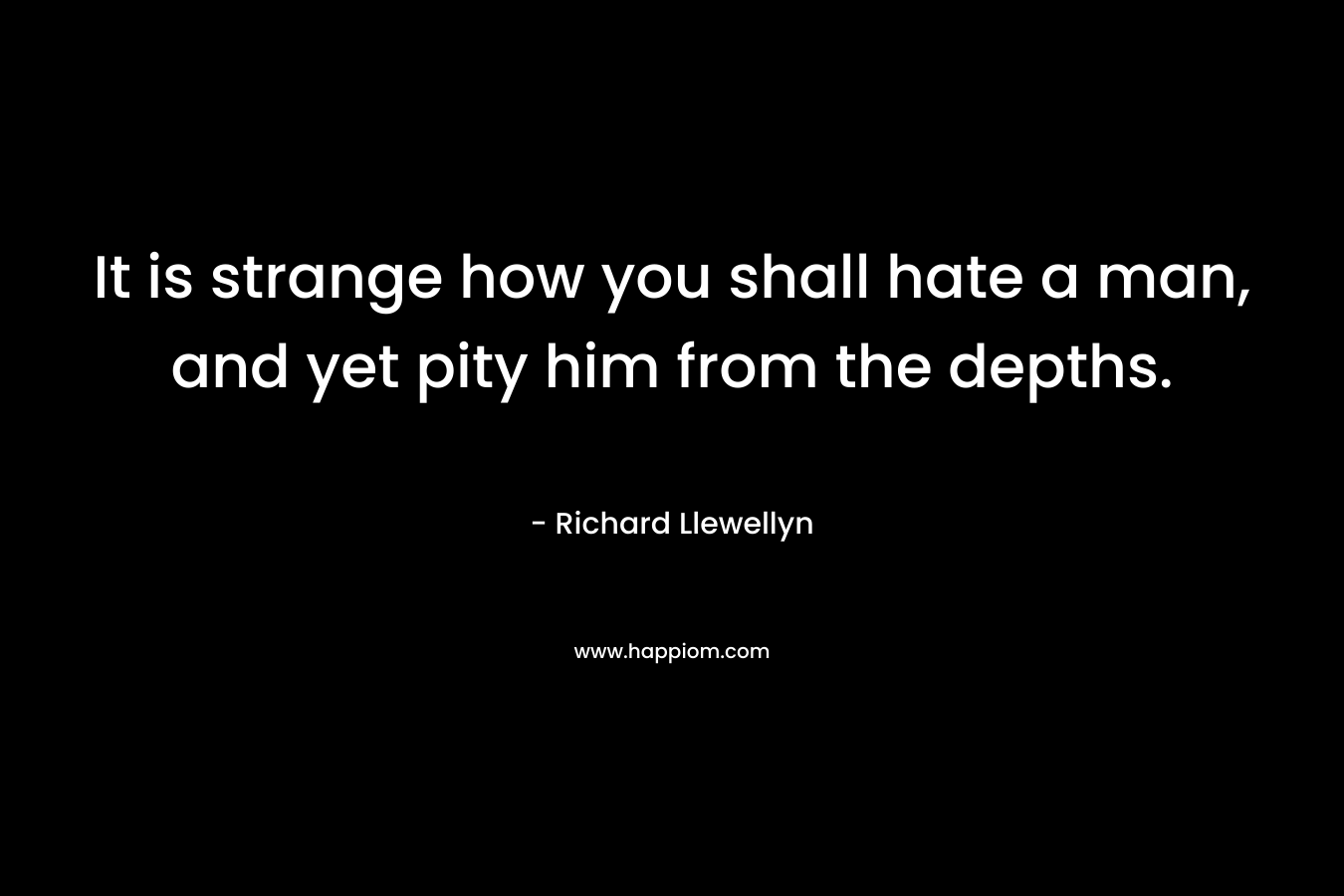 It is strange how you shall hate a man, and yet pity him from the depths.