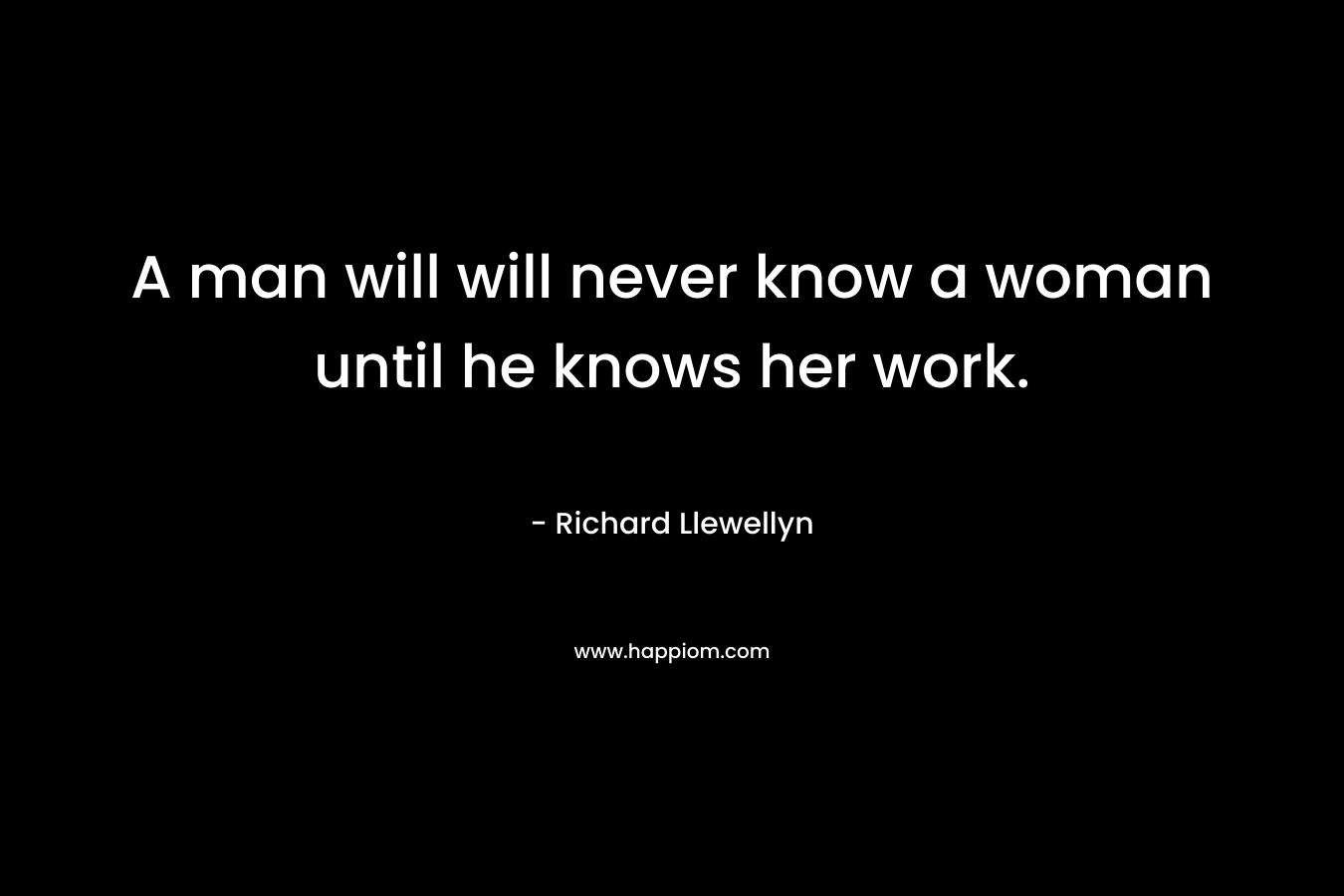 A man will will never know a woman until he knows her work.