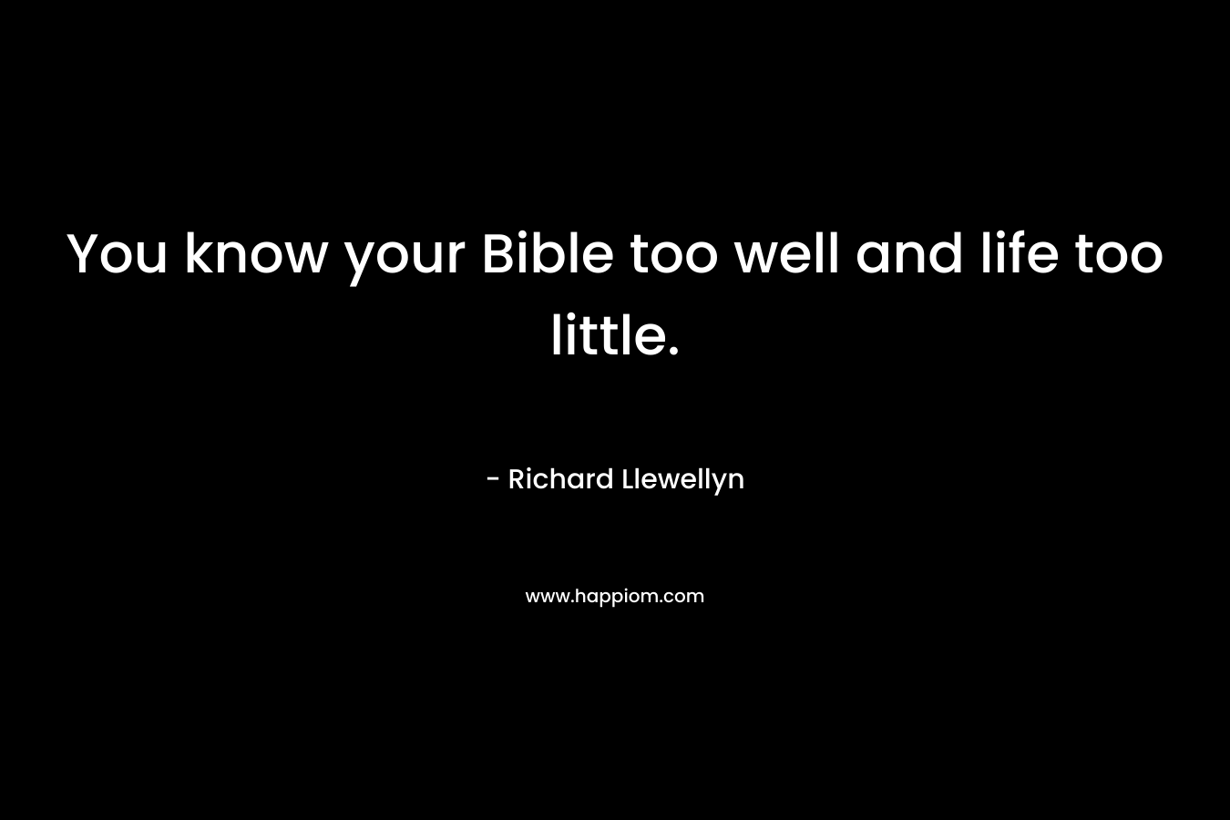 You know your Bible too well and life too little. – Richard Llewellyn