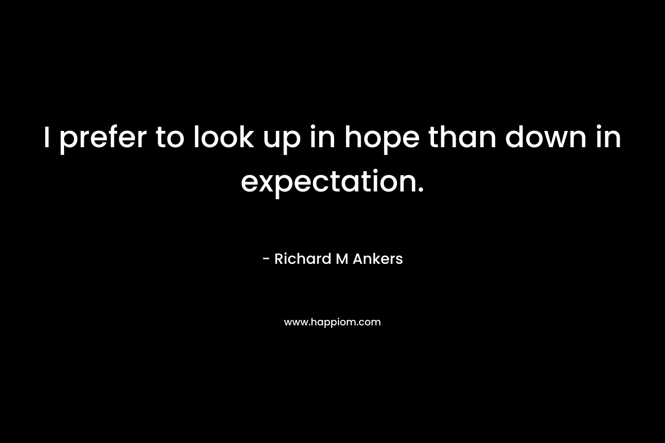 I prefer to look up in hope than down in expectation. – Richard M Ankers