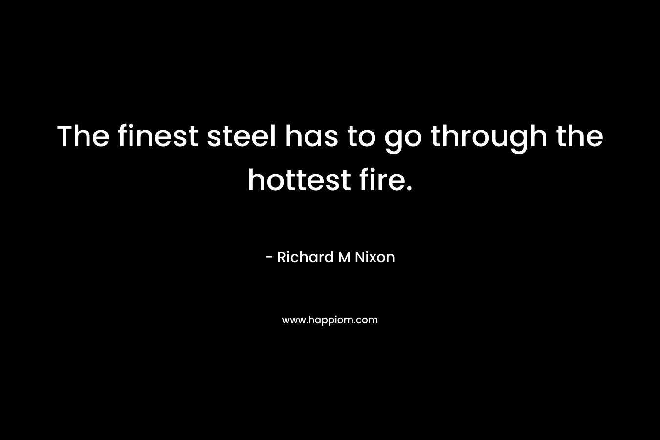 The finest steel has to go through the hottest fire.