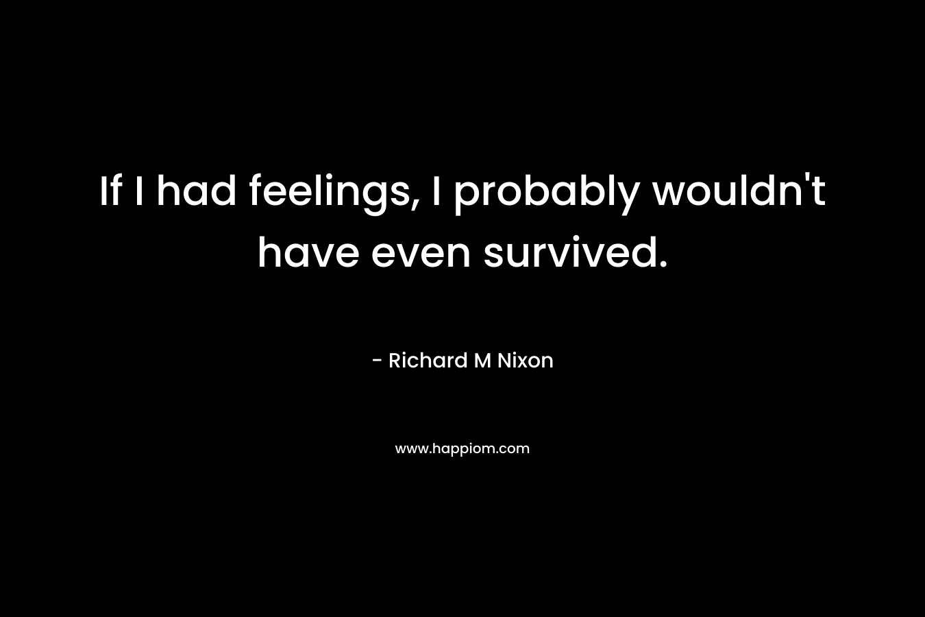If I had feelings, I probably wouldn’t have even survived. – Richard M Nixon
