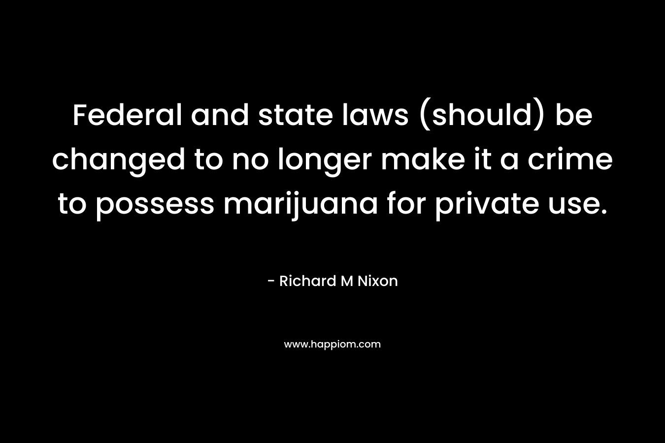 Federal and state laws (should) be changed to no longer make it a crime to possess marijuana for private use. – Richard M Nixon