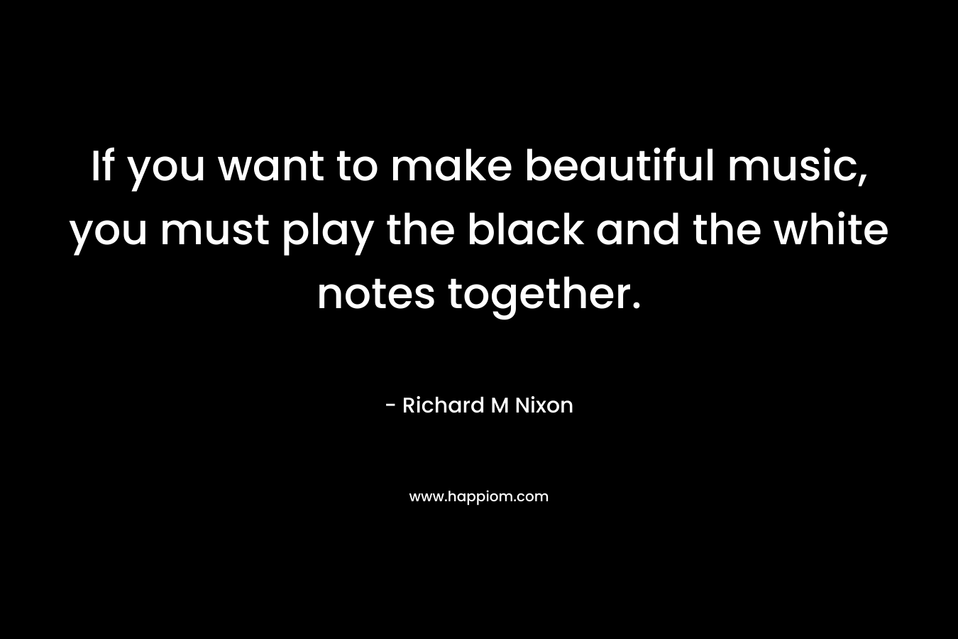 If you want to make beautiful music, you must play the black and the white notes together. – Richard M Nixon