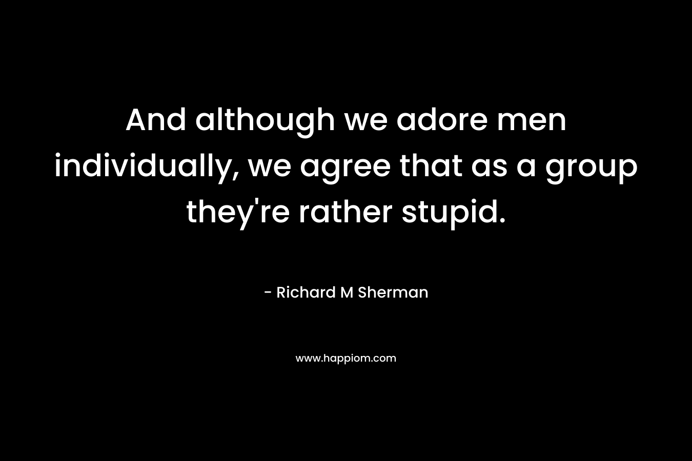 And although we adore men individually, we agree that as a group they’re rather stupid. – Richard M Sherman