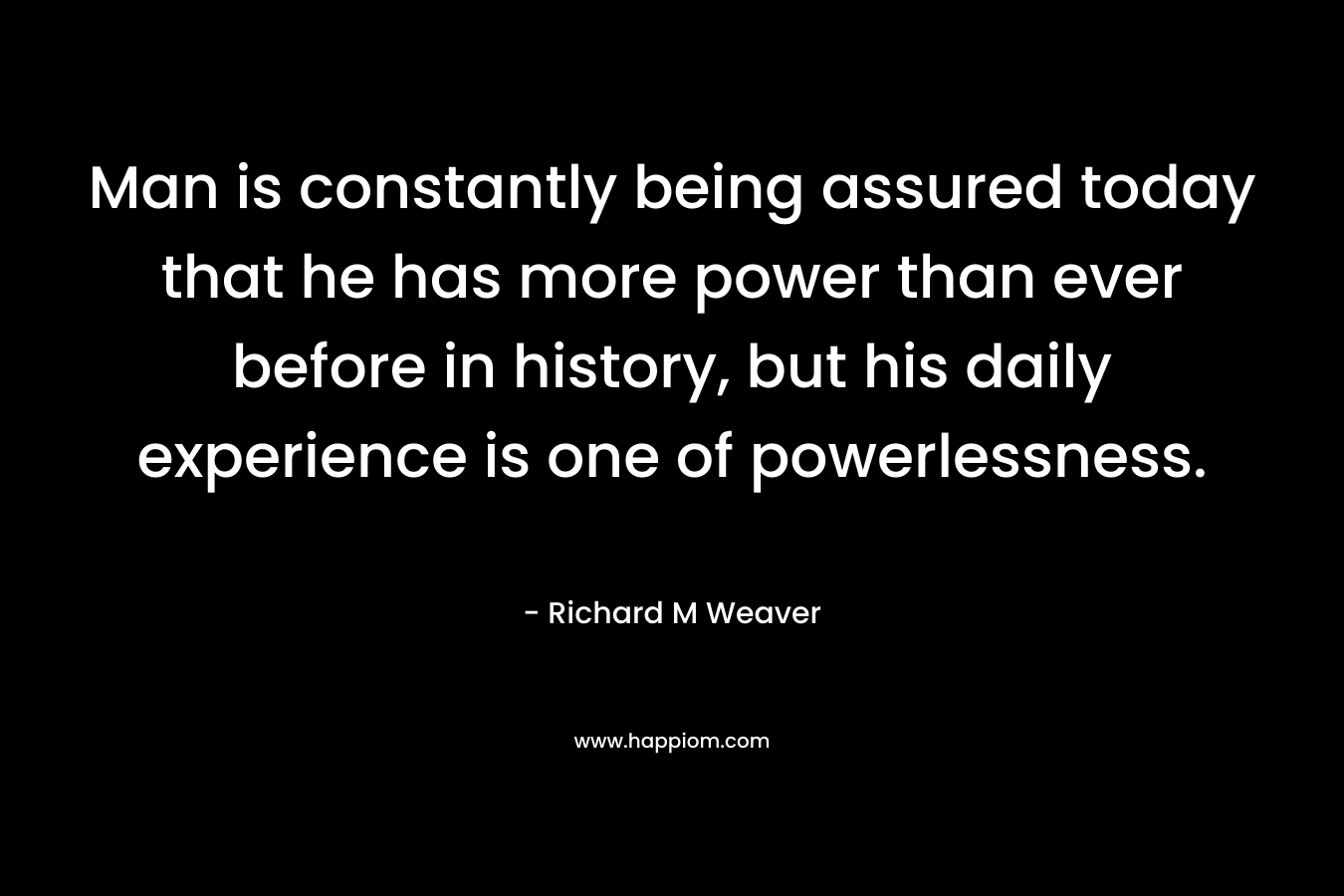 Man is constantly being assured today that he has more power than ever before in history, but his daily experience is one of powerlessness.