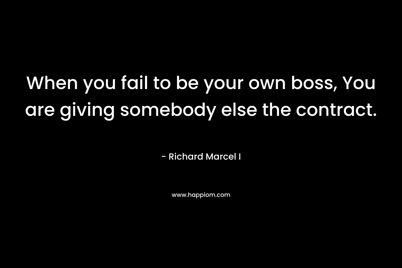 When you fail to be your own boss, You are giving somebody else the contract.