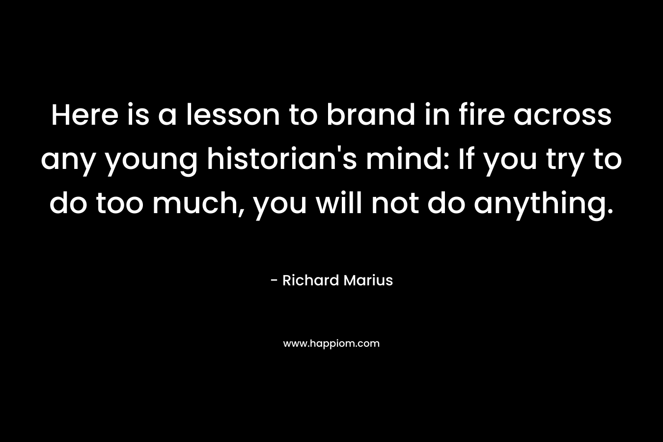 Here is a lesson to brand in fire across any young historian's mind: If you try to do too much, you will not do anything.
