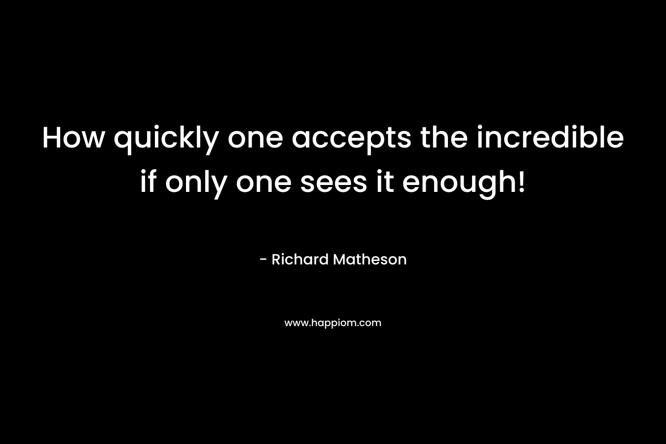 How quickly one accepts the incredible if only one sees it enough! – Richard Matheson