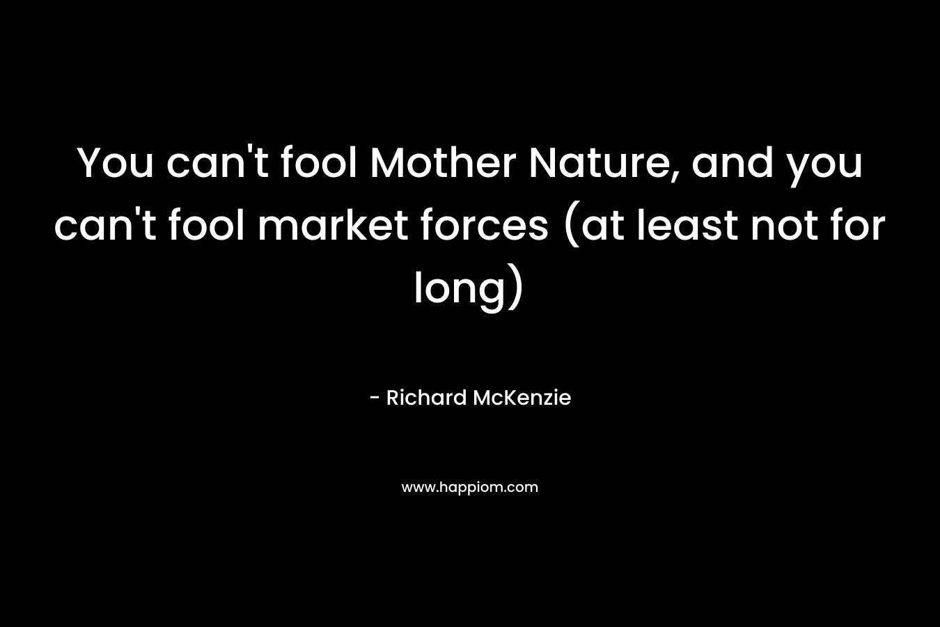 You can't fool Mother Nature, and you can't fool market forces (at least not for long)